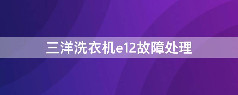 三洋洗衣机e12故障处理（三洋洗衣机e12故障排除）