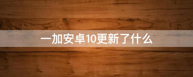 一加安卓10更新了什么 一加6安卓10更新了什么