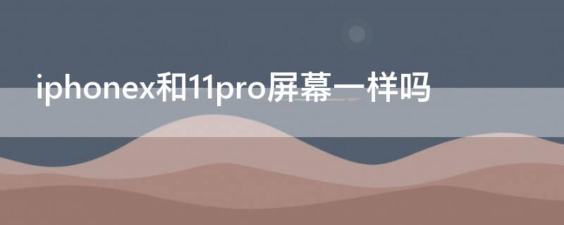 iPhonex和11pro屏幕一样吗 苹果11pro和x的屏幕一样吗