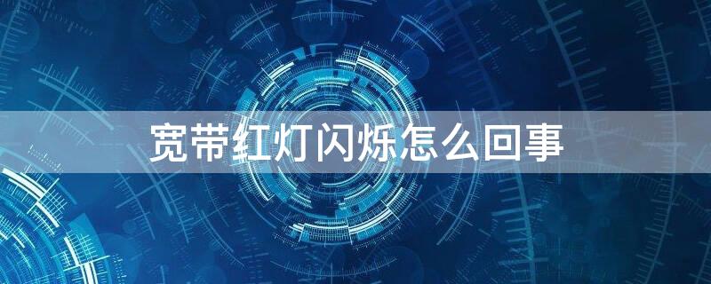 宽带红灯闪烁怎么回事 宽带红灯闪烁怎么回事座机不通