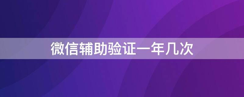 微信辅助验证一年几次（微信辅助验证半年）