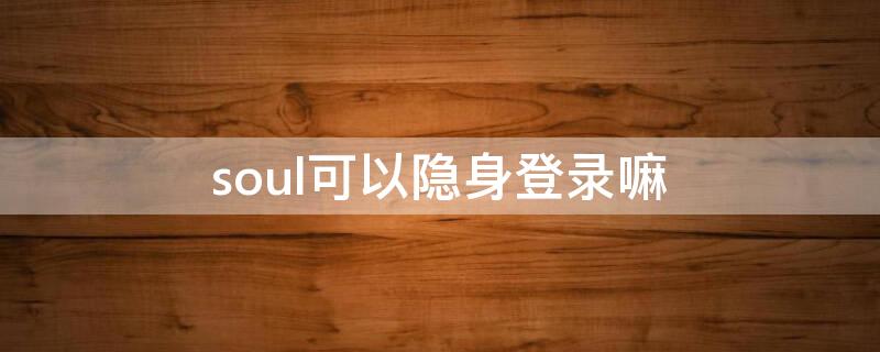 soul可以隐身登录嘛 soul可以隐身登录吗
