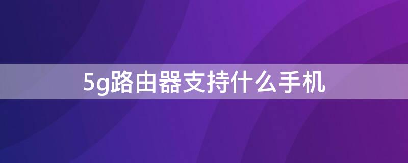 5g路由器支持什么手机（5g网络支持的手机有哪些）