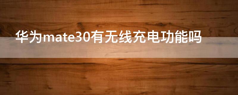 华为mate30有无线充电功能吗（华为mate30具有无线充电功能吗）