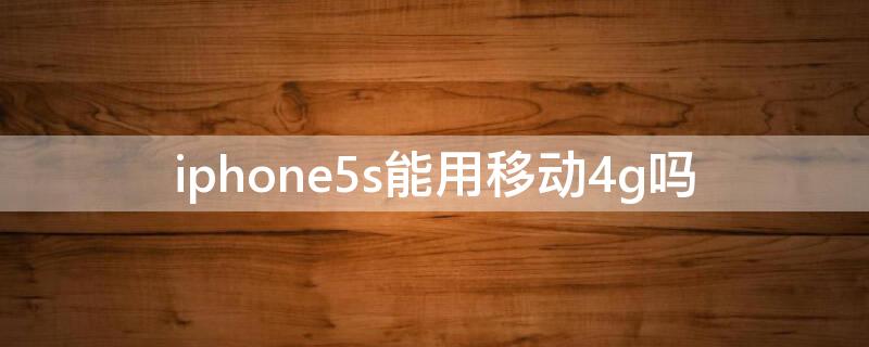 iPhone5s能用移动4g吗 iphone5s可以移动4G吗