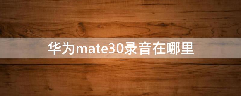 华为mate30录音在哪里 华为mate30录音在哪里找出来