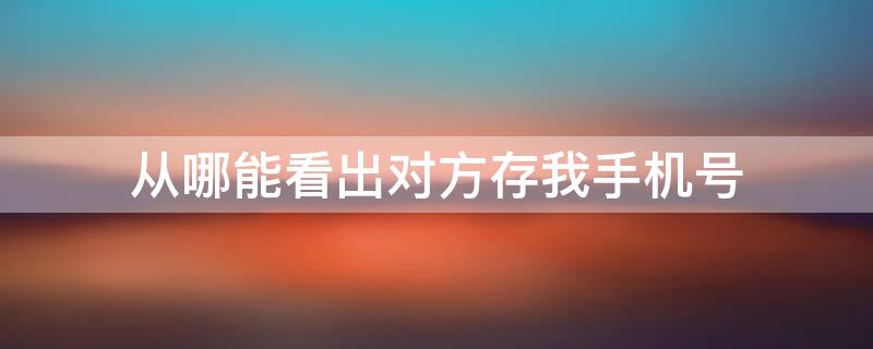 从哪能看出对方存我手机号 怎么知道对方手机有没有存我的电话号码