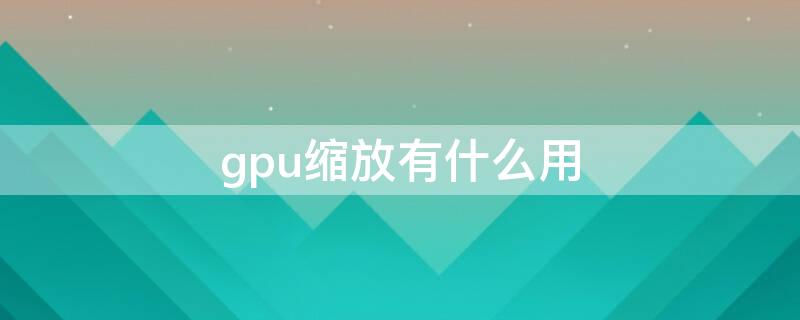 gpu缩放有什么用 GPU缩放有什么用