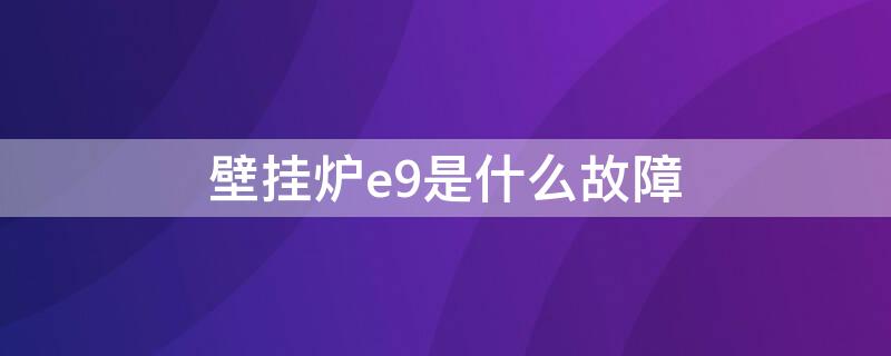 壁挂炉e9是什么故障 壁挂炉e9是什么故障怎么维修