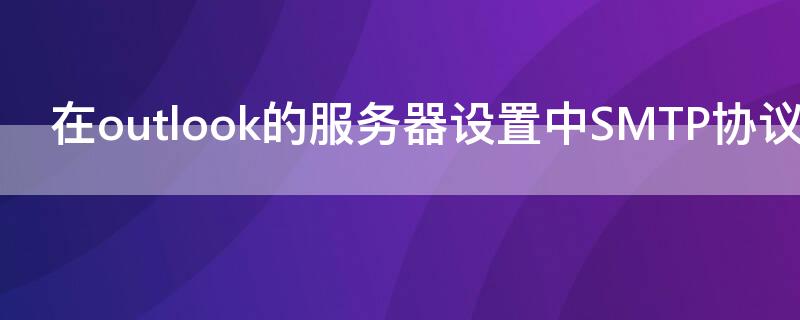 在outlook的服务器设置中SMTP协议是指（在outlook的服务器设置中smtp服务是指）