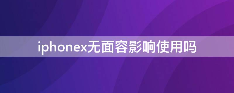 iPhonex无面容影响使用吗 iphone x面容什么情况不能用