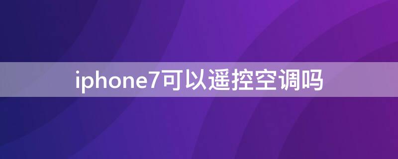 iPhone7可以遥控空调吗（苹果7p可以使用空调遥控器吗）