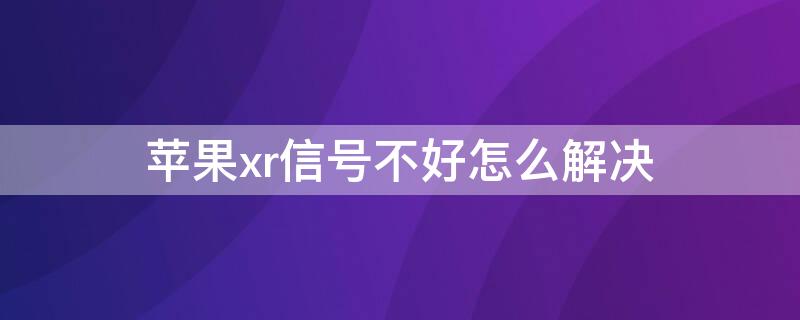 iPhonexr信号不好怎么解决 iphonexr信号差的不行