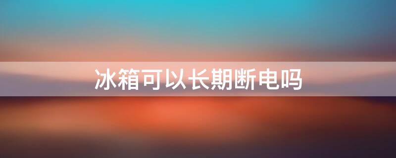 冰箱可以长期断电吗（冰箱可以长期断电吗?）