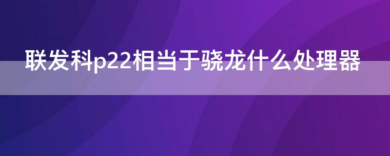 联发科p22相当于骁龙什么处理器（联发科p22t处理器相当于骁龙什么处理器）