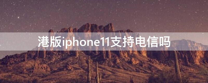 港版iPhone11支持电信吗 港行iphone11支持电信吗