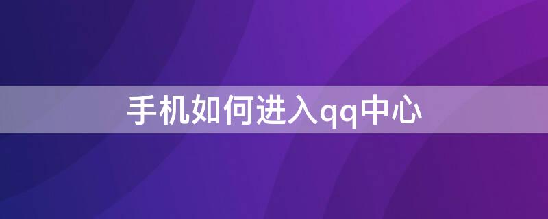 手机如何进入qq中心（手机怎么进入qq中心）