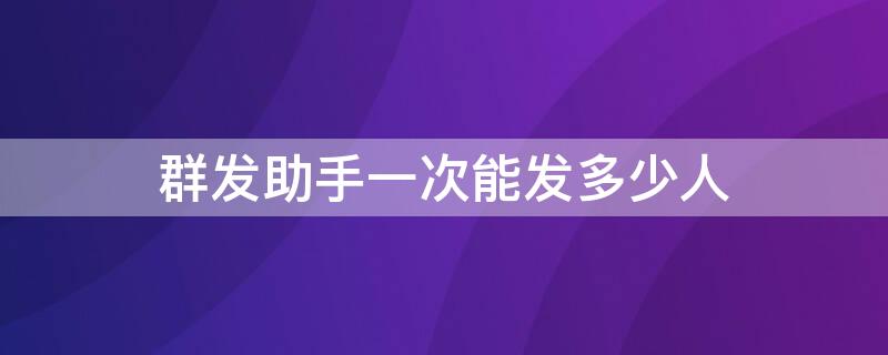 群发助手一次能发多少人 群发助手最多一次发多少人