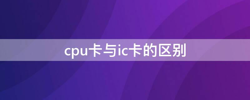 cpu卡与ic卡的区别 cpu和ic卡区别