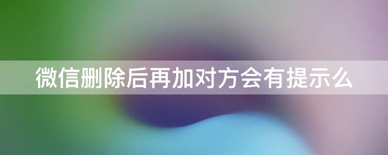 微信删除后再加对方会有提示么（微信删除再加对方会有提示吗）