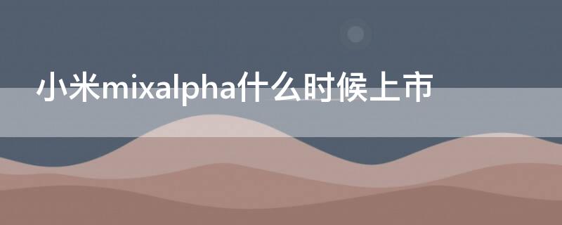 小米mixalpha什么时候上市 小米mixalpha2代