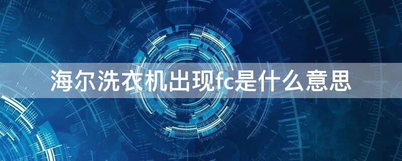 海尔洗衣机出现fc是什么意思 海尔洗衣机出现FC是怎么回事