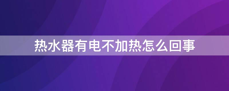 热水器有电不加热怎么回事 热水器有电却不加热