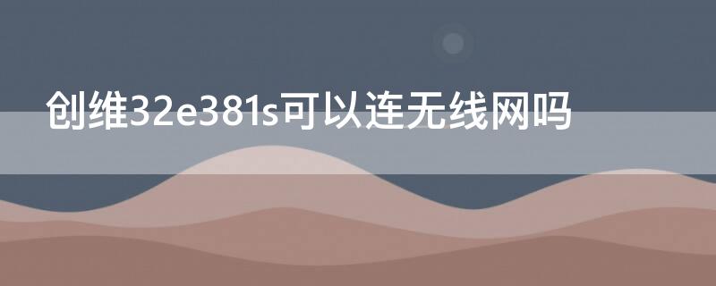 创维32e381s可以连无线网吗（创维40e361s能连无线吗）