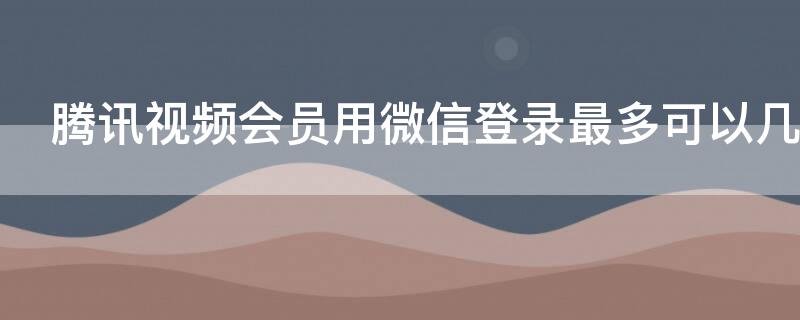 腾讯视频会员用微信登录最多可以几个人用