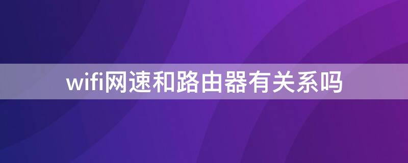 wifi网速和路由器有关系吗（wifi上网速度与路由器有多少关系）