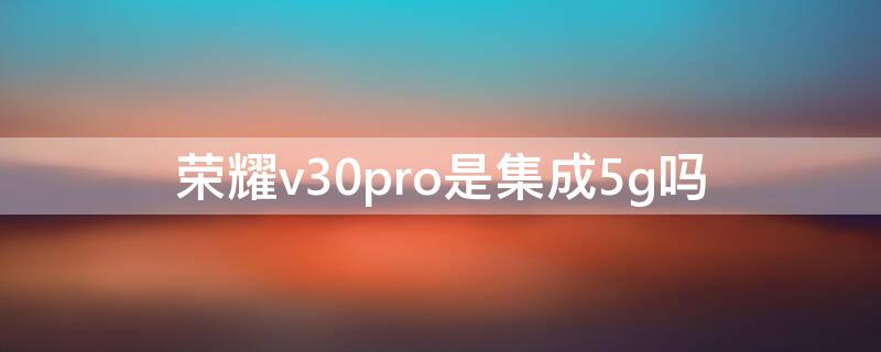 荣耀v30pro是集成5g吗 荣耀v30pro是不是集成5G