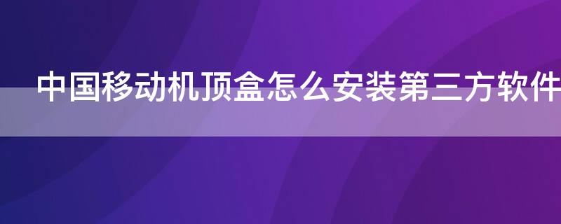 中国移动机顶盒怎么安装第三方软件 中国移动机顶盒怎么安装第三方软件下载