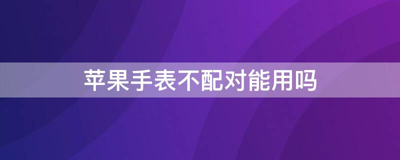 iPhone手表不配对能用吗 为什么iphone手表配对不了