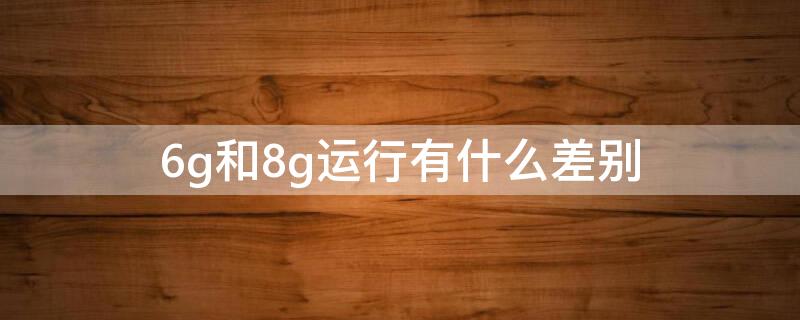 6g和8g运行有什么差别 6g和8g运行有什么差别大吗