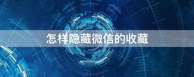 怎样隐藏微信的收藏 微信收藏怎么能隐藏起来