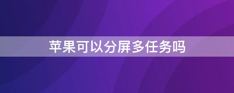 iPhone可以分屏多任务吗 iphone手机能分屏多任务