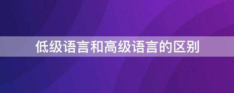 低级语言和高级语言的区别 低级语言与高级语言的区别