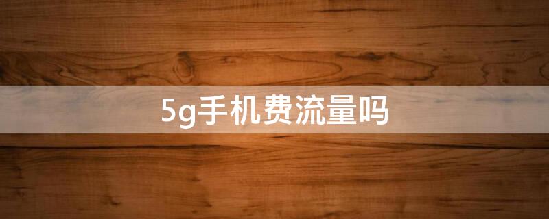 5g手机费流量吗（5g手机费流量吗?）