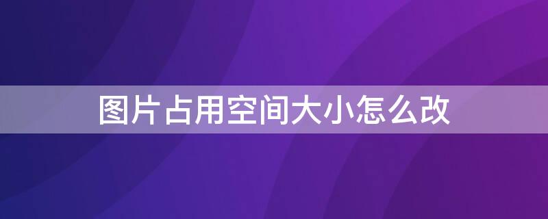 图片占用空间大小怎么改（图片占用空间大小怎么改苹果）