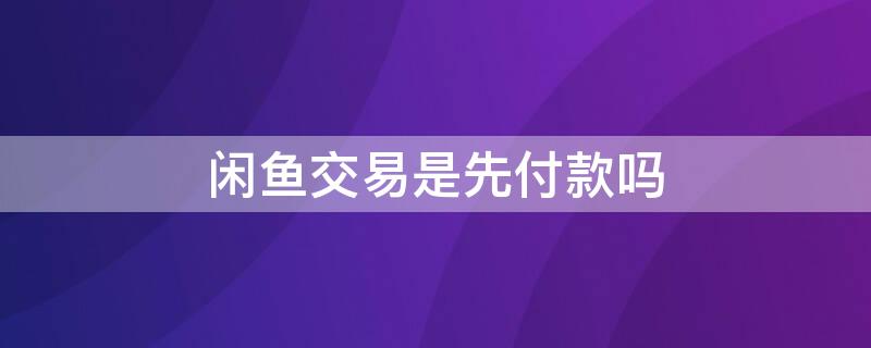 闲鱼交易是先付款吗（闲鱼是货到付款还是先交钱）