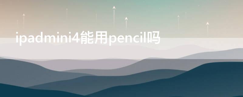 ipadmini4能用pencil吗（ipadmini4能不能用pencil）