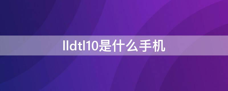 lldtl10是什么手机（lld-tl10是什么型号手机）