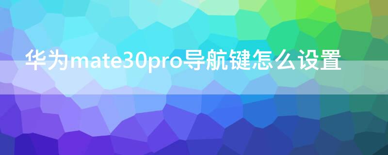 华为mate30pro导航键怎么设置 华为mate30epro怎么设置导航键