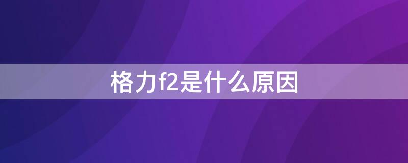 格力f2是什么原因（格力f2是什么原因怎么解决）