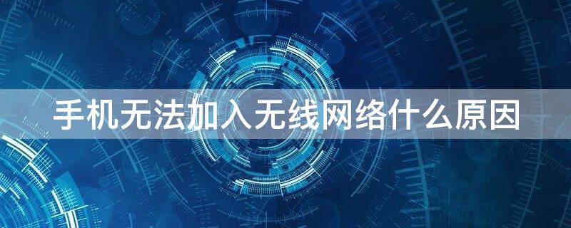 手机无法加入无线网络什么原因 为啥手机无法加入无线网络