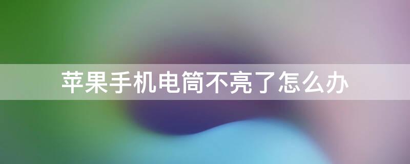 iPhone手机电筒不亮了怎么办 苹果手机电筒不亮怎么解决