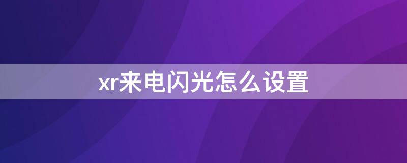 xr来电闪光怎么设置（xr来电闪光怎么设置不了）