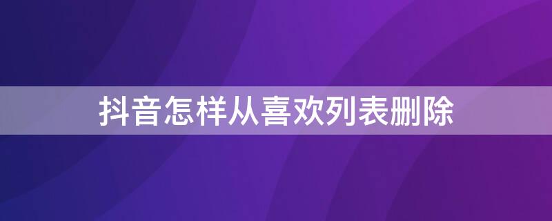 抖音怎样从喜欢列表删除（怎样把抖音喜欢列表删除）