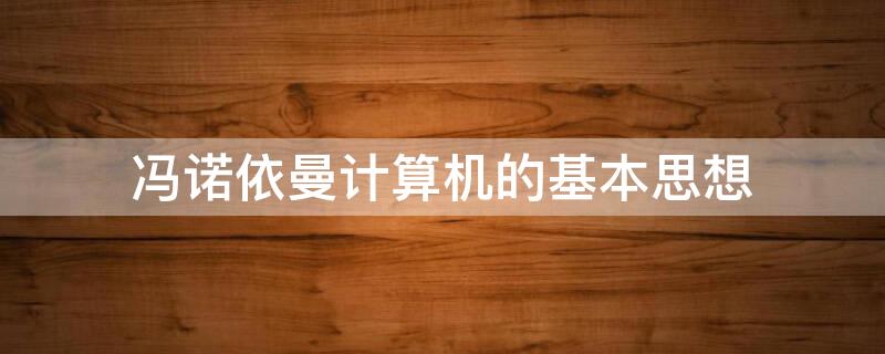 冯诺依曼计算机的基本思想 冯诺依曼计算机的基本思想是什么什么叫存储程序方式