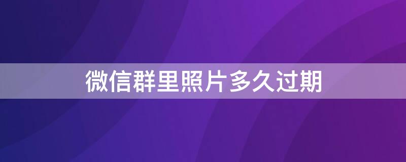 微信群里照片多久过期（微信群里照片多久过期,如何设置）